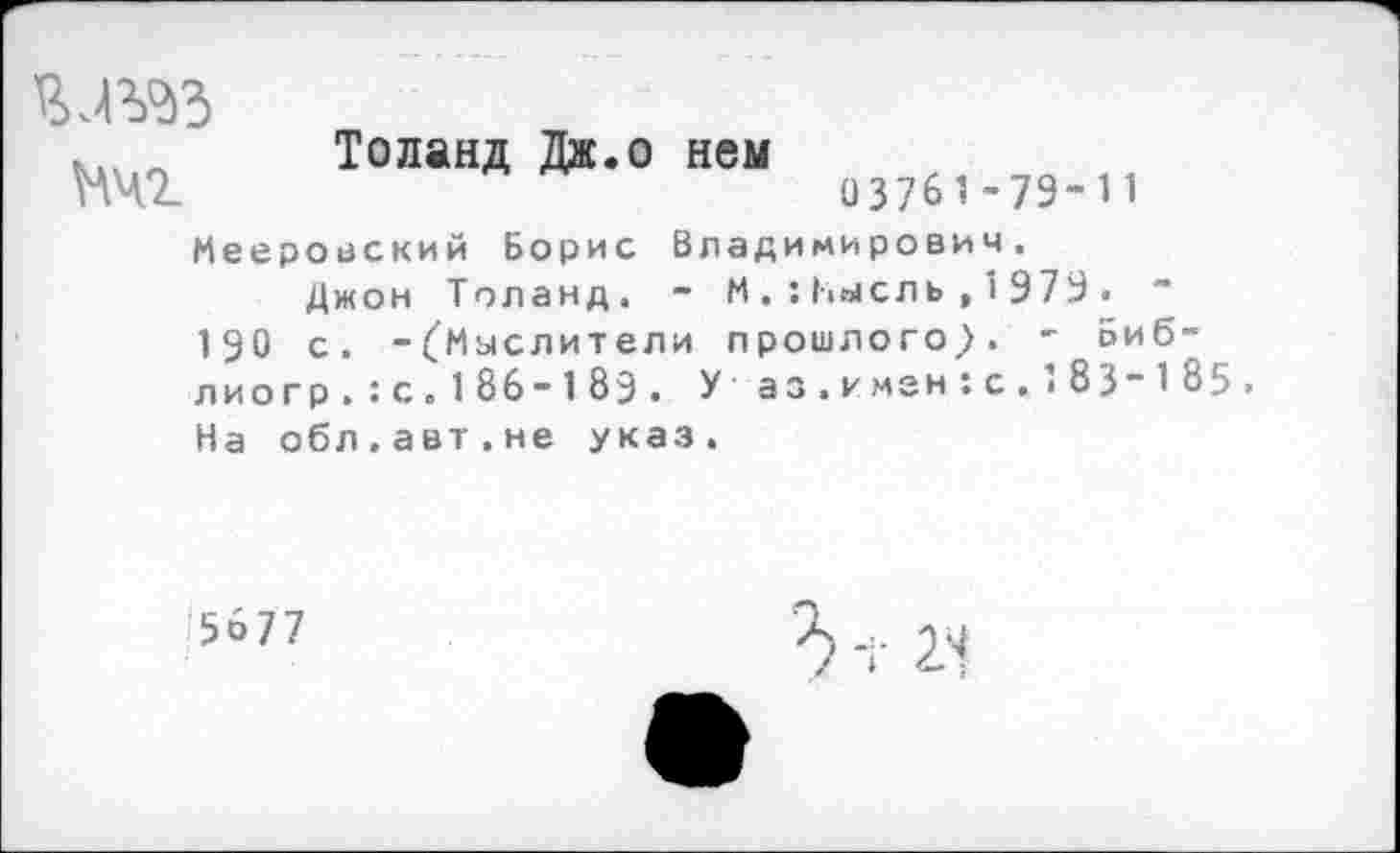 ﻿Мчг
Толанд Дж.о нем
03761-79-11
Мееровский Борис Владимирович.
Джон Толанд. - И.:Нысль,1979• 190 с. -(Мыслители прошлого}. - оиб-ли о гр.:с.186-189. У аз.имен:с..83-185. На обл.авт.не указ.
5677
Ъ -г 21